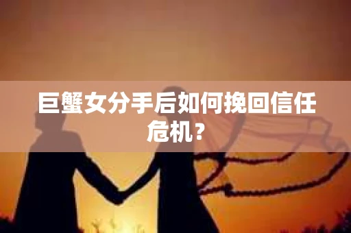 巨蟹女分手后如何挽回信任危机？