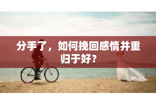分手了，如何挽回感情并重归于好？