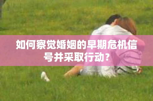 如何察觉婚姻的早期危机信号并采取行动? 如何察觉婚姻的早期危机信号并采取行动?