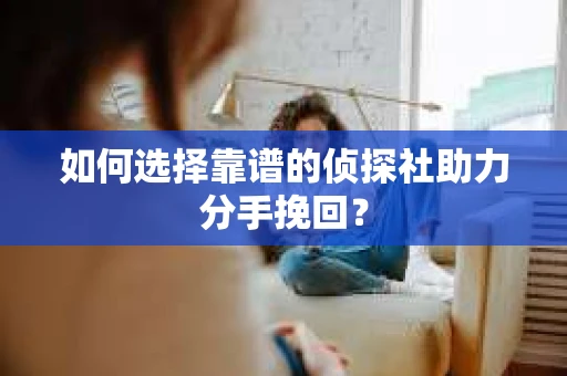 如何选择靠谱的侦探社助力分手挽回？
