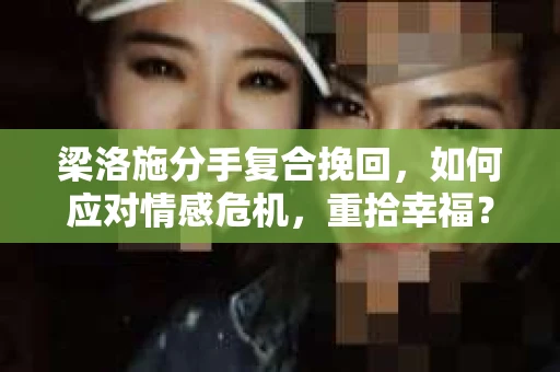 梁洛施分手复合挽回,如何应对情感危机,重拾幸福? 梁洛施分手复合挽回,如何应对情感危机,重拾幸福?
