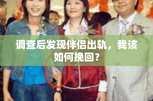 调查后发现伴侣出轨,我该如何挽回? 调查后发现伴侣出轨,我该如何挽回?
