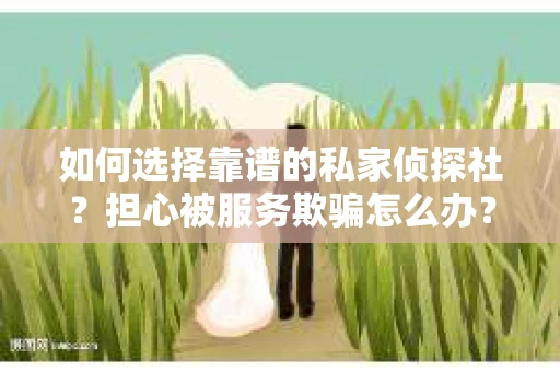 如何选择靠谱的私家侦探社?担心被服务欺骗怎么办? 如何选择靠谱的私家侦探社?担心被服务欺骗怎么办?