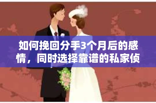 如何挽回分手3个月后的感情,同时选择靠谱的私家侦探社? 如何挽回分手3个月后的感情,同时选择靠谱的私家侦探社?