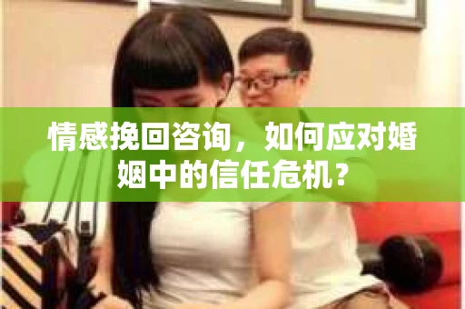 情感挽回咨询,如何应对婚姻中的信任危机? 情感挽回咨询,如何应对婚姻中的信任危机?