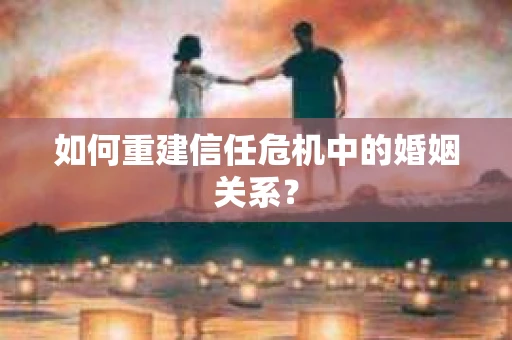 如何重建信任危机中的婚姻关系? 如何重建信任危机中的婚姻关系?