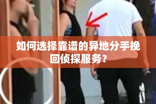 如何选择靠谱的异地分手挽回侦探服务？