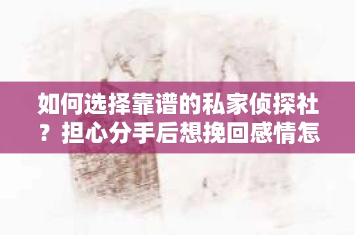 如何选择靠谱的私家侦探社?担心分手后想挽回感情怎么办? 如何选择靠谱的私家侦探社?担心分手后想挽回感情怎么办?