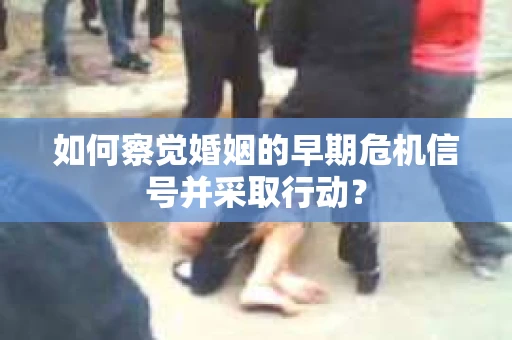 如何察觉婚姻的早期危机信号并采取行动? 如何察觉婚姻的早期危机信号并采取行动?