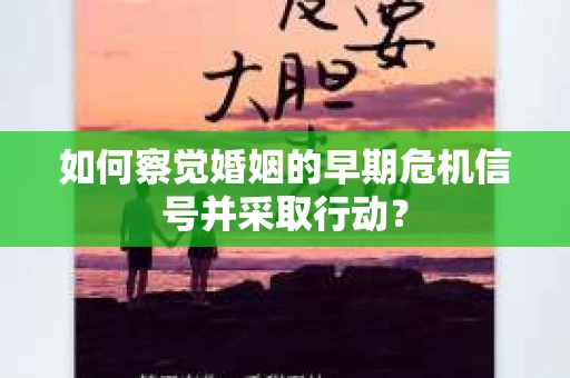 如何察觉婚姻的早期危机信号并采取行动？