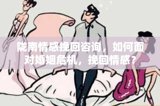 陇南情感挽回咨询，如何面对婚姻危机，挽回情感？