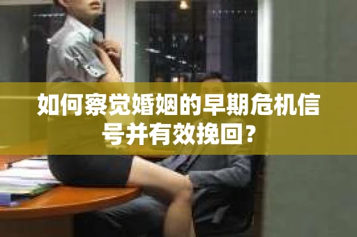 如何察觉婚姻的早期危机信号并有效挽回？