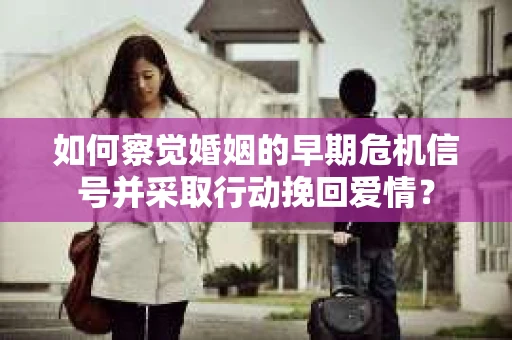 如何察觉婚姻的早期危机信号并采取行动挽回爱情？