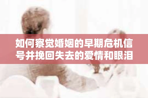 如何察觉婚姻的早期危机信号并挽回失去的爱情和眼泪? 如何察觉婚姻的早期危机信号并挽回失去的爱情和眼泪?