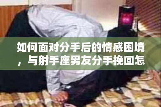 如何面对分手后的情感困境，与射手座男友分手挽回怎么办？