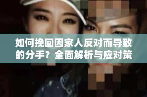 如何挽回因家人反对而导致的分手?全面解析与应对策略 如何挽回因家人反对而导致的分手?全面解析与应对策略