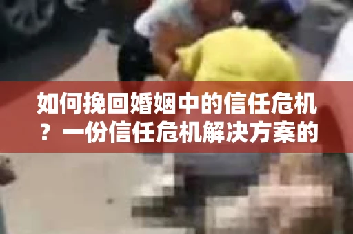 如何挽回婚姻中的信任危机？一份信任危机解决方案的干货指南
