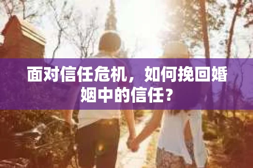 面对信任危机，如何挽回婚姻中的信任？