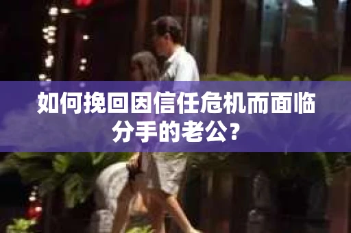 如何挽回因信任危机而面临分手的老公? 如何挽回因信任危机而面临分手的老公?