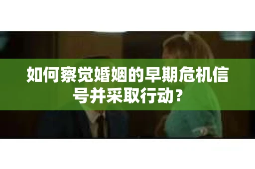 如何察觉婚姻的早期危机信号并采取行动？
