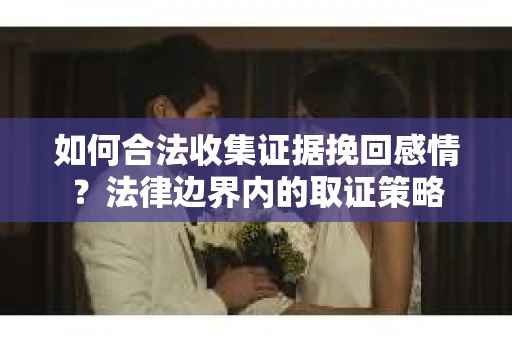 如何合法收集证据挽回感情？法律边界内的取证策略