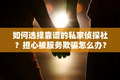 如何选择靠谱的私家侦探社？担心被服务欺骗怎么办？