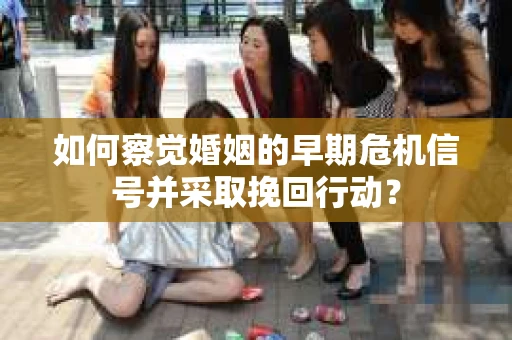如何察觉婚姻的早期危机信号并采取挽回行动? 如何察觉婚姻的早期危机信号并采取挽回行动?