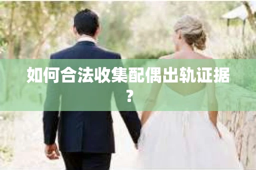 如何合法收集配偶出轨证据? 如何合法收集配偶出轨证据?