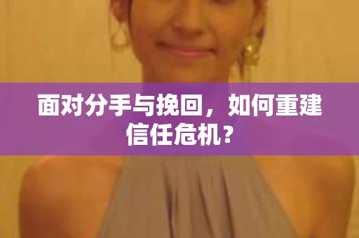 面对分手与挽回,如何重建信任危机? 面对分手与挽回,如何重建信任危机?