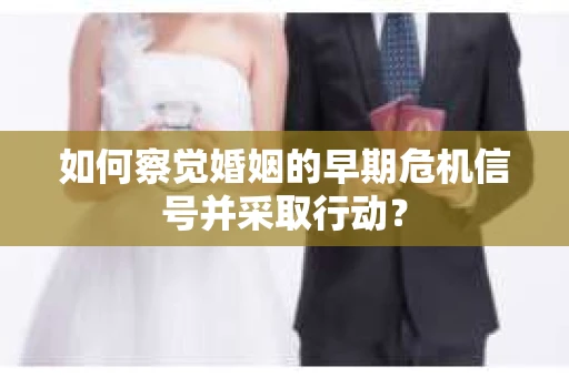 如何察觉婚姻的早期危机信号并采取行动？