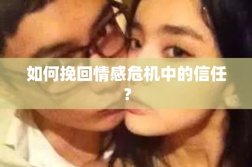 如何挽回情感危机中的信任？