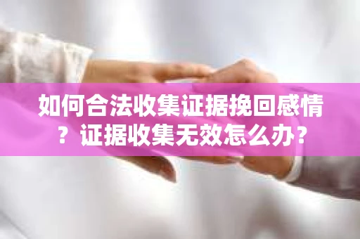 如何合法收集证据挽回感情？证据收集无效怎么办？
