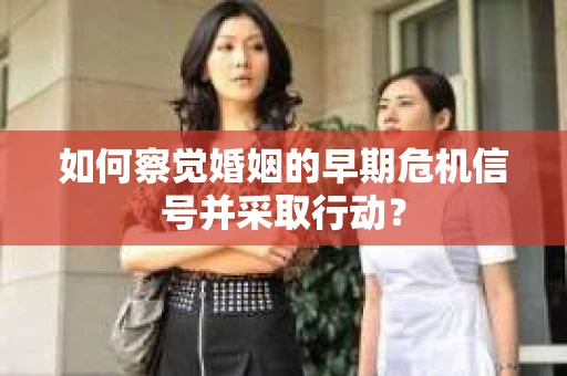 如何察觉婚姻的早期危机信号并采取行动? 如何察觉婚姻的早期危机信号并采取行动?