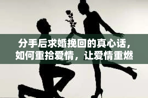 分手后求婚挽回的真心话，如何重拾爱情，让爱情重燃？