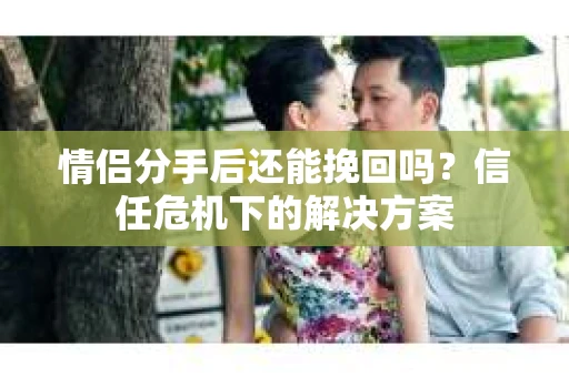 情侣分手后还能挽回吗?信任危机下的解决方案 情侣分手后还能挽回吗?信任危机下的解决方案