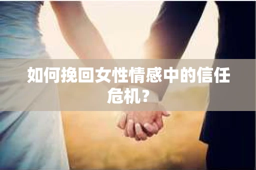 如何挽回女性情感中的信任危机？
