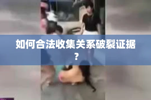 如何合法收集关系破裂证据？