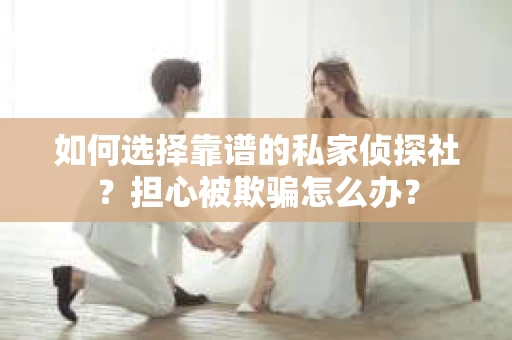 如何选择靠谱的私家侦探社？担心被欺骗怎么办？