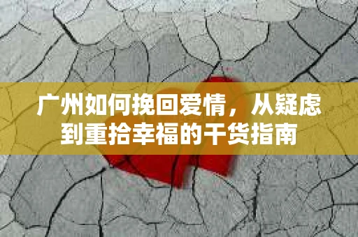 广州如何挽回爱情，从疑虑到重拾幸福的干货指南