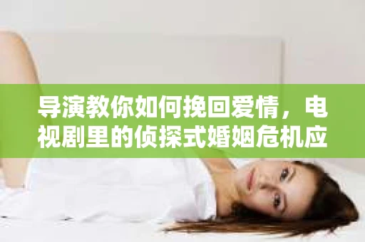 导演教你如何挽回爱情,电视剧里的侦探式婚姻危机应对法 导演教你如何挽回爱情,电视剧里的侦探式婚姻危机应对法