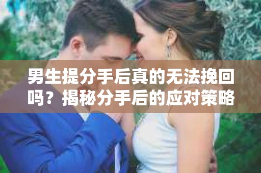 男生提分手后真的无法挽回吗？揭秘分手后的应对策略