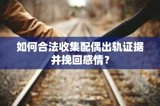 如何合法收集配偶出轨证据并挽回感情? 如何合法收集配偶出轨证据并挽回感情?