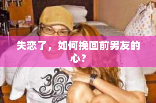 失恋了，如何挽回前男友的心？