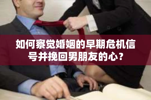 如何察觉婚姻的早期危机信号并挽回男朋友的心? 如何察觉婚姻的早期危机信号并挽回男朋友的心?