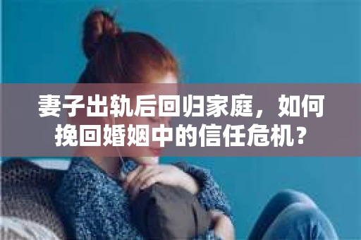 妻子出轨后回归家庭,如何挽回婚姻中的信任危机? 妻子出轨后回归家庭,如何挽回婚姻中的信任危机?