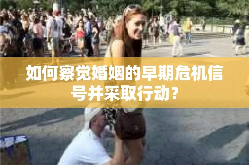如何察觉婚姻的早期危机信号并采取行动? 如何察觉婚姻的早期危机信号并采取行动?
