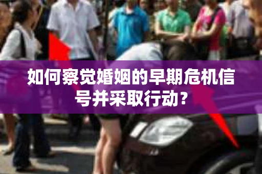 如何察觉婚姻的早期危机信号并采取行动？