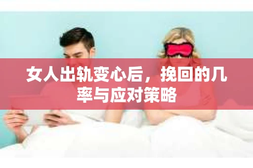 女人出轨变心后,挽回的几率与应对策略 女人出轨变心后,挽回的几率与应对策略