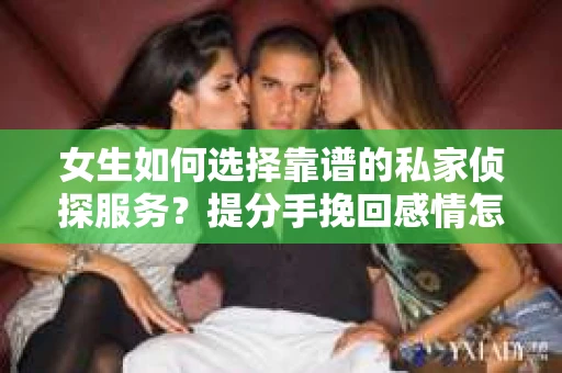 女生如何选择靠谱的私家侦探服务?提分手挽回感情怎么办? 女生如何选择靠谱的私家侦探服务?提分手挽回感情怎么办?