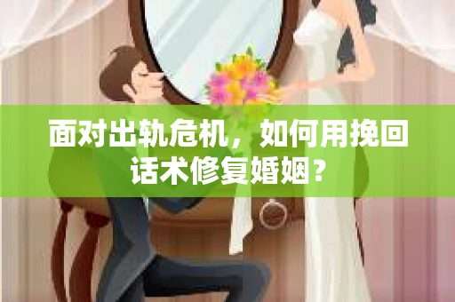 面对出轨危机，如何用挽回话术修复婚姻？